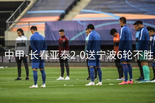 中甲-长春亚泰2-0送宁波6轮不胜 奥莫伊胡安弗2助 卡米洛樊超破门