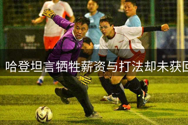 哈登坦言牺牲薪资与打法却未获回报 直言付出全成泡影